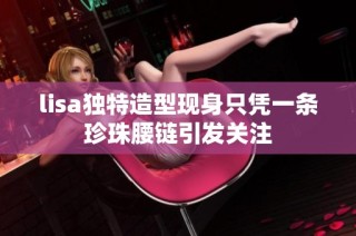 lisa独特造型现身只凭一条珍珠腰链引发关注