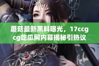 蘑菇最新黑料曝光，17ccgcg吃瓜网内幕揭秘引热议