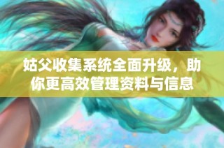 姑父收集系统全面升级，助你更高效管理资料与信息