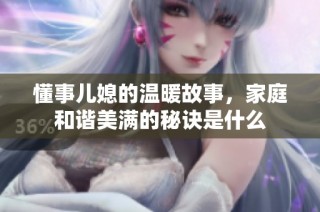 懂事儿媳的温暖故事，家庭和谐美满的秘诀是什么