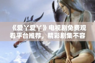 《爱丫爱丫》电视剧免费观看平台推荐，精彩剧集不容错过
