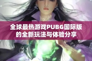 全球最热游戏PUBG国际版的全新玩法与体验分享