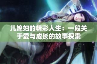 儿媳妇的精彩人生：一段关于爱与成长的故事探索