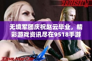 无境军团庆祝赵云毕业，精彩游戏资讯尽在9518手游网