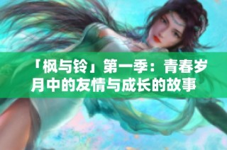 「枫与铃」第一季：青春岁月中的友情与成长的故事