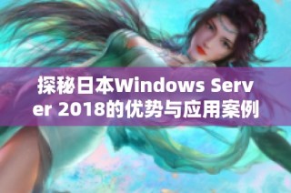 探秘日本Windows Server 2018的优势与应用案例分析