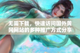 无需下载，快速访问国外黄冈网站的多种推广方式分享