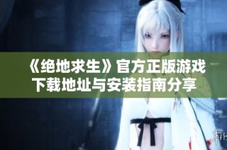 《绝地求生》官方正版游戏下载地址与安装指南分享