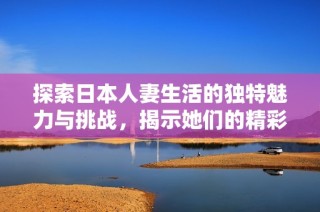 探索日本人妻生活的独特魅力与挑战，揭示她们的精彩世界