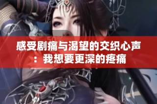 感受剧痛与渴望的交织心声：我想要更深的疼痛