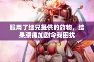 服用了继兄提供的药物，结果腰痛加剧令我困扰
