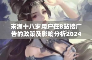 未满十八岁用户在B站接广告的政策及影响分析2024年