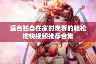 适合独自在家时观看的轻松愉快视频推荐合集