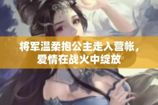将军温柔抱公主走入营帐，爱情在战火中绽放