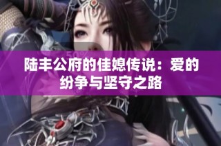 陆丰公府的佳媳传说：爱的纷争与坚守之路