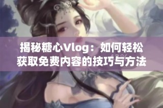 揭秘糖心Vlog：如何轻松获取免费内容的技巧与方法