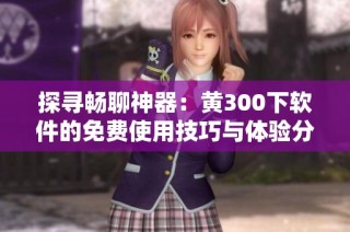 探寻畅聊神器：黄300下软件的免费使用技巧与体验分享