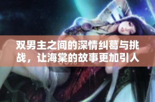 双男主之间的深情纠葛与挑战，让海棠的故事更加引人入胜