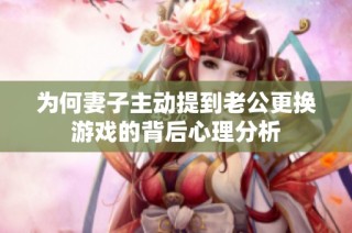 为何妻子主动提到老公更换游戏的背后心理分析