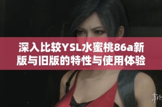 深入比较YSL水蜜桃86a新版与旧版的特性与使用体验分析