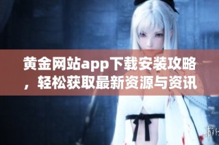 黄金网站app下载安装攻略，轻松获取最新资源与资讯