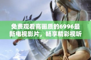 免费观看高画质的6996最新电视影片，畅享精彩视听盛宴
