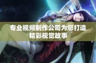 专业视频制作公司为您打造精彩视觉故事