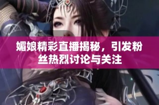 媚娘精彩直播揭秘，引发粉丝热烈讨论与关注