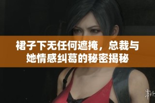 裙子下无任何遮掩，总裁与她情感纠葛的秘密揭秘