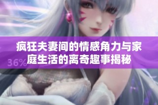 疯狂夫妻间的情感角力与家庭生活的离奇趣事揭秘