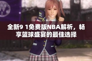 全新9 1免费版NBA解析，畅享篮球盛宴的最佳选择
