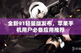 全新91轻量版发布，苹果手机用户必备应用推荐
