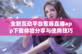 全新互动平台蜜唇直播app下载体验分享与使用技巧