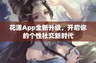 花漾App全新升级，开启你的个性社交新时代