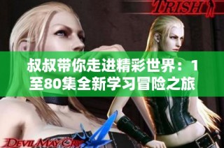 叔叔带你走进精彩世界：1至80集全新学习冒险之旅