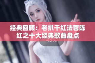 经典回顾：老扒干红法蓉陈红之十大经典歌曲盘点