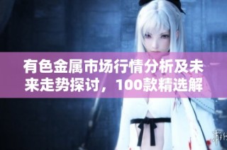 有色金属市场行情分析及未来走势探讨，100款精选解读