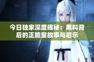 今日独家深度揭秘：黑料背后的正能量故事与启示