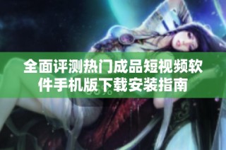 全面评测热门成品短视频软件手机版下载安装指南