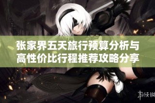 张家界五天旅行预算分析与高性价比行程推荐攻略分享