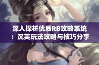 深入探析优质RB攻略系统：沉芙玩法攻略与技巧分享