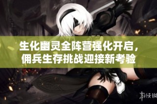 生化幽灵全阵营强化开启，佣兵生存挑战迎接新考验