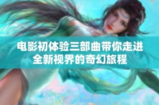 电影初体验三部曲带你走进全新视界的奇幻旅程