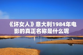 《坏女人》意大利1984年电影的真正名称是什么呢