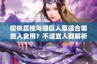 樱桃荔枝与绿巨人草适合哪些人食用？不适宜人群解析