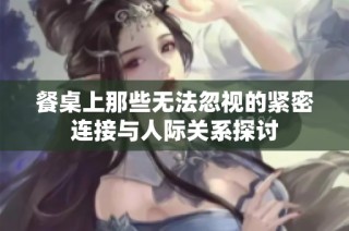 餐桌上那些无法忽视的紧密连接与人际关系探讨