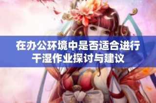 在办公环境中是否适合进行干湿作业探讨与建议