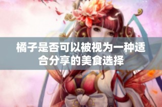 橘子是否可以被视为一种适合分享的美食选择