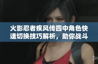 火影忍者疾风传四中角色快速切换技巧解析，助你战斗升级新体验