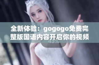 全新体验：gogogo免费完整版国语内容开启你的视频之旅